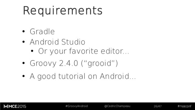 #GroovyAndroid @CedricChampeau 26/47
Requirements
• Gradle
• Android Studio
• Or your favorite editor...
• Groovy 2.4.0 (“grooid”)
• A good tutorial on Android...
