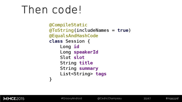 #GroovyAndroid @CedricChampeau 30/47
Then code!
@CompileStatic
@ToString(includeNames = true)
@EqualsAndHashCode
class Session {
Long id
Long speakerId
Slot slot
String title
String summary
List tags
}
