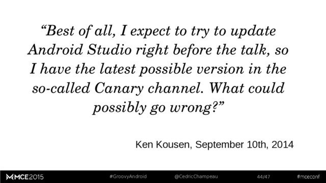 #GroovyAndroid @CedricChampeau 44/47
“Best of all, I expect to try to update
Android Studio right before the talk, so
I have the latest possible version in the
so­called Canary channel. What could
possibly go wrong?”
Ken Kousen, September 10th, 2014
