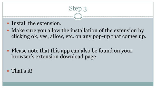 Step 3
 Install the extension.
 Make sure you allow the installation of the extension by
clicking ok, yes, allow, etc. on any pop-up that comes up.
 Please note that this app can also be found on your
browser’s extension download page
 That’s it!
