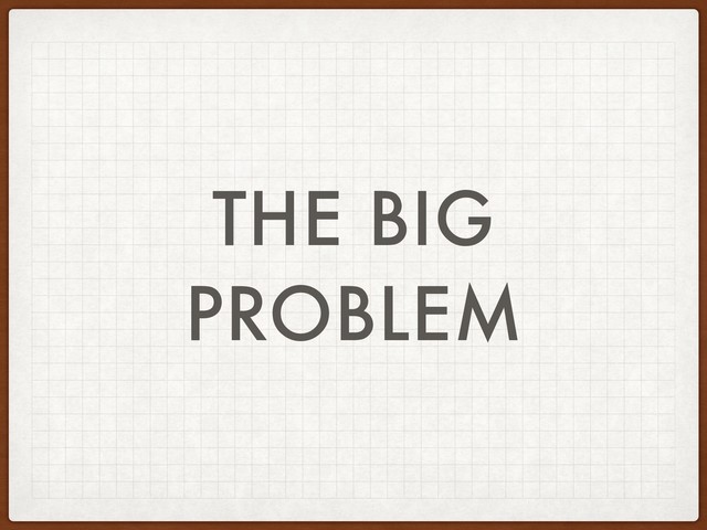 THE BIG
PROBLEM

