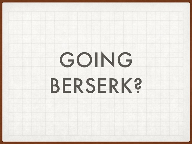 GOING
BERSERK?
