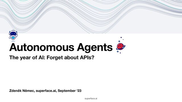 Zdeněk Němec, superface.ai, September ‘23
Autonomous Agents
The year of AI: Forget about APIs?
superface.ai
