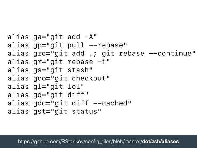 alias ga="git add -A"
alias gp="git pull --rebase"
alias grc="git add .; git rebase --continue"
alias gr="git rebase -i"
alias gs="git stash"
alias gco="git checkout"
alias gl="git lol"
alias gd="git diff"
alias gdc="git diff --cached"
alias gst="git status"
 
https://github.com/RStankov/conﬁg_ﬁles/blob/master/dot/zsh/aliases 
