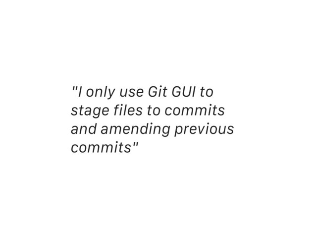 "I only use Git GUI to
stage files to commits
and amending previous
commits"
