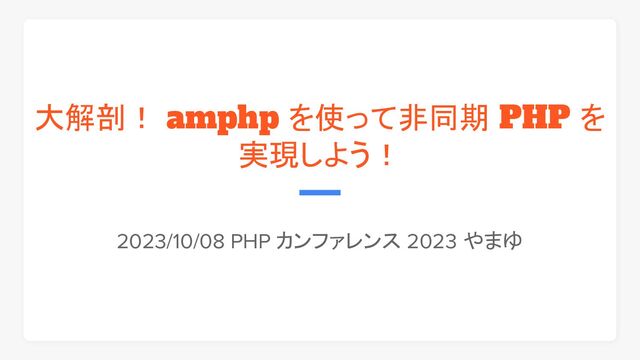 大解剖！ amphp を使って非同期 PHP を
実現しよう！
2023/10/08 PHP カンファレンス 2023 やまゆ
