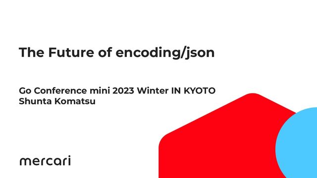 1
The Future of encoding/json
Go Conference mini 2023 Winter IN KYOTO
Shunta Komatsu
