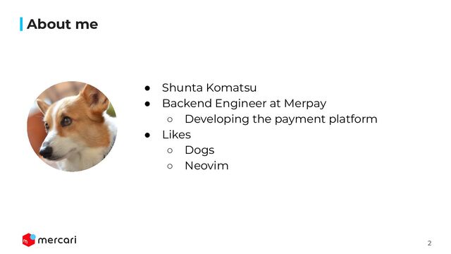2
About me
● Shunta Komatsu
● Backend Engineer at Merpay
○ Developing the payment platform
● Likes
○ Dogs
○ Neovim
