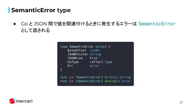 37
SemanticError type
● Go と JSON 間で値を関連付けるときに発生するエラーは SemanticError
として返される
