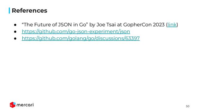 50
References
● “The Future of JSON in Go” by Joe Tsai at GopherCon 2023 (link)
● https://github.com/go-json-experiment/json
● https://github.com/golang/go/discussions/63397
