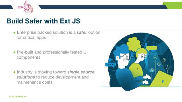 © 2022 Sencha Inc. #SenchaCon22
Build Safer with Ext JS
● Enterprise backed solution is a safer option
for critical apps
● Pre-built and professionally tested UI
components
● Industry is moving toward single source
solutions to reduce development and
maintenance costs
