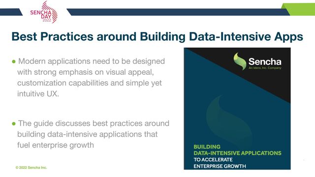 © 2022 Sencha Inc. #SenchaCon22
Best Practices around Building Data-Intensive Apps
● Modern applications need to be designed
with strong emphasis on visual appeal,
customization capabilities and simple yet
intuitive UX.
● The guide discusses best practices around
building data-intensive applications that
fuel enterprise growth
