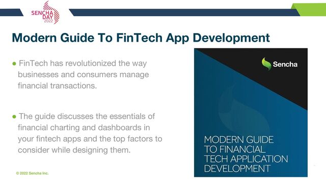 © 2022 Sencha Inc. #SenchaCon22
Modern Guide To FinTech App Development
● FinTech has revolutionized the way
businesses and consumers manage
financial transactions.
● The guide discusses the essentials of
financial charting and dashboards in
your fintech apps and the top factors to
consider while designing them.
