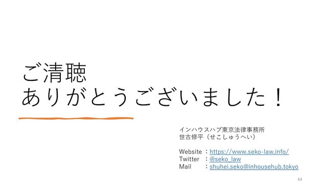 ご清聴
ありがとうございました！
インハウスハブ東京法律事務所
世古修平（せこしゅうへい）
Website ：https://www.seko-law.info/
Twitter ：@seko_law
Mail ：shuhei.seko@inhousehub.tokyo
63
