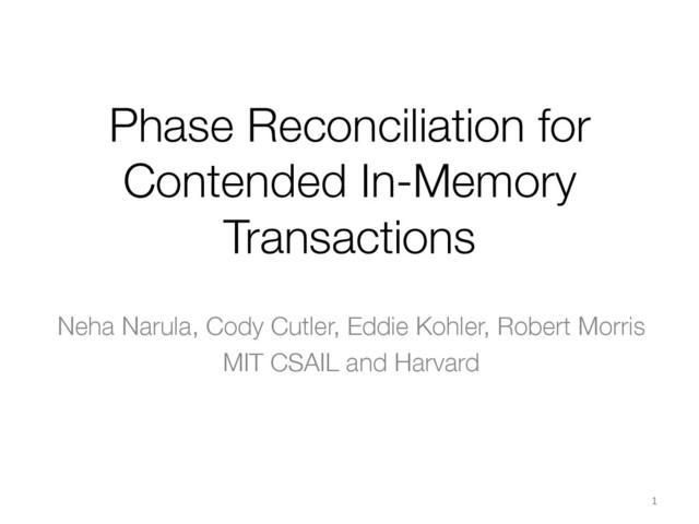 Phase Reconciliation for
Contended In-Memory
Transactions
Neha Narula, Cody Cutler, Eddie Kohler, Robert Morris
MIT CSAIL and Harvard
1	  
