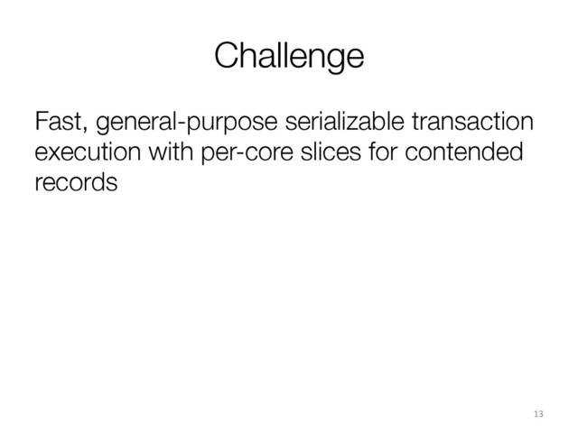 Challenge
Fast, general-purpose serializable transaction
execution with per-core slices for contended
records
13	  
