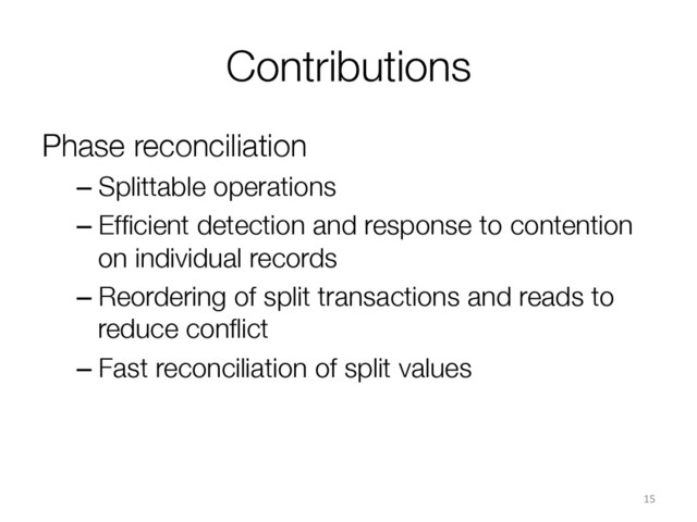 Contributions
Phase reconciliation
– Splittable operations
– Efﬁcient detection and response to contention
on individual records
– Reordering of split transactions and reads to
reduce conﬂict
– Fast reconciliation of split values

15	  
