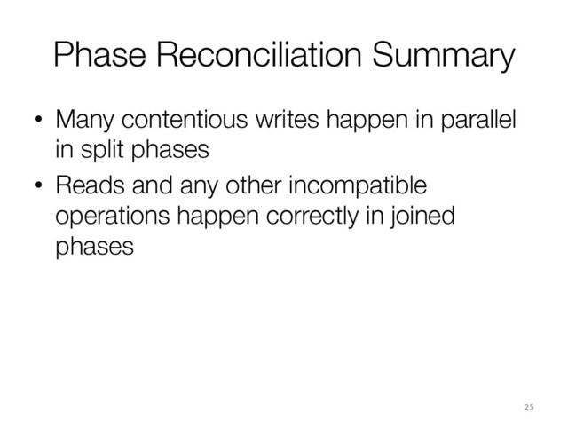 Phase Reconciliation Summary
•  Many contentious writes happen in parallel
in split phases
•  Reads and any other incompatible
operations happen correctly in joined
phases
25	  
