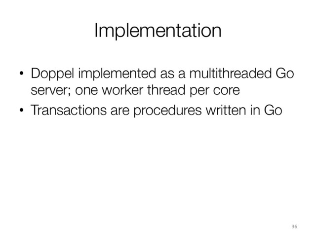 Implementation
•  Doppel implemented as a multithreaded Go
server; one worker thread per core
•  Transactions are procedures written in Go
36	  
