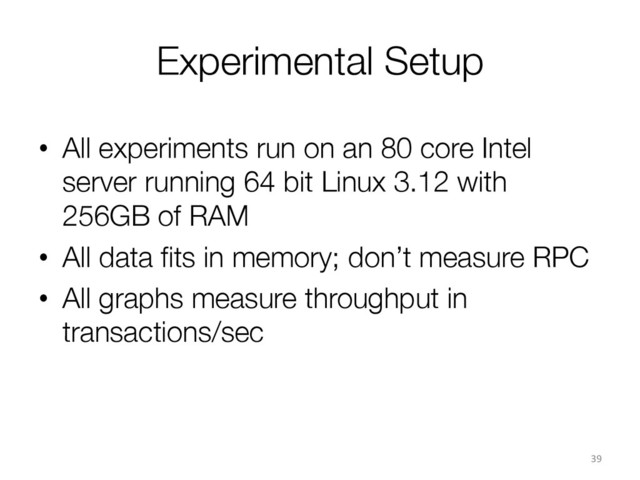 Experimental Setup
•  All experiments run on an 80 core Intel
server running 64 bit Linux 3.12 with
256GB of RAM
•  All data ﬁts in memory; don’t measure RPC
•  All graphs measure throughput in
transactions/sec
39	  
