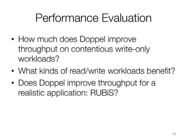 Performance Evaluation
•  How much does Doppel improve
throughput on contentious write-only
workloads?
•  What kinds of read/write workloads beneﬁt?
•  Does Doppel improve throughput for a
realistic application: RUBiS?
40	  
