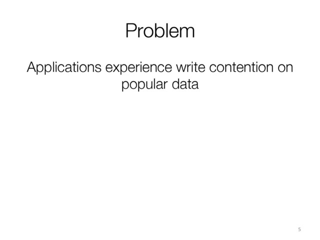 Applications experience write contention on
popular data
5	  
Problem
