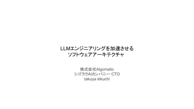 LLMエンジニアリングを加速させる
ソフトウェアアーキテクチャ
株式会社Algomatic
シゴラクAIカンパニー CTO
takuya kikuchi
