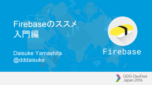 Firebaseのススメ
入門編
Daisuke Yamashita
@dddaisuke
