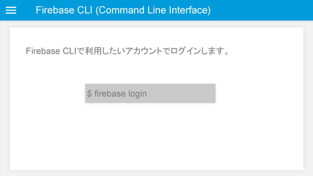Firebase CLI (Command Line Interface)
Firebase CLIで利用したいアカウントでログインします。
$ firebase login
