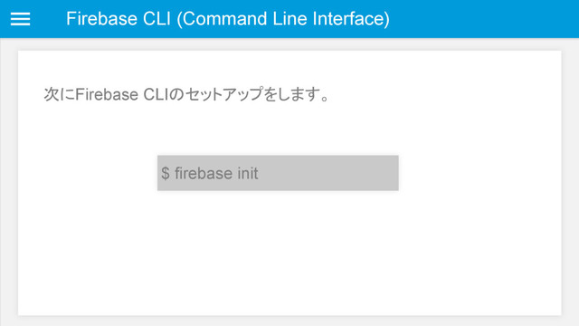 Firebase CLI (Command Line Interface)
次にFirebase CLIのセットアップをします。
$ firebase init
