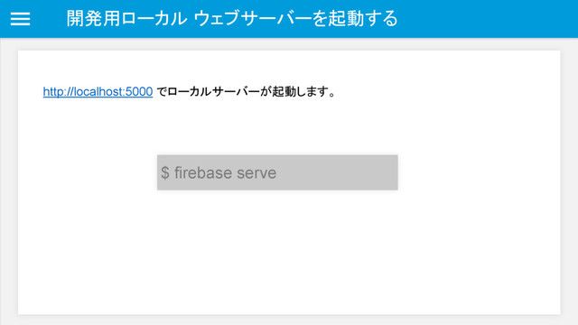 開発用ローカル ウェブサーバーを起動する
http://localhost:5000 でローカルサーバーが起動します。
$ firebase serve
