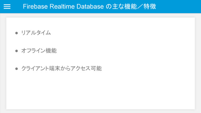 Firebase Realtime Database の主な機能／特徴
● リアルタイム
● オフライン機能
● クライアント端末からアクセス可能
