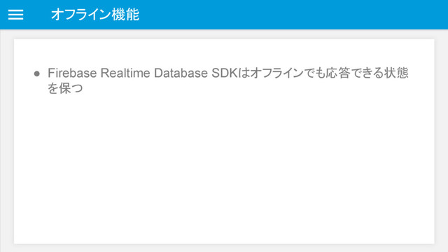 オフライン機能
● Firebase Realtime Database SDKはオフラインでも応答できる状態
を保つ
