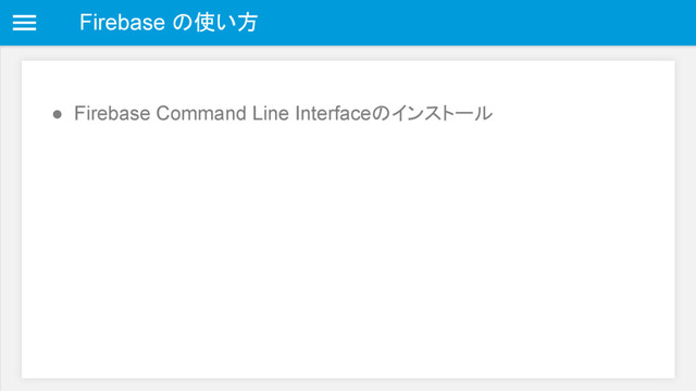 Firebase の使い方
● Firebase Command Line Interfaceのインストール
