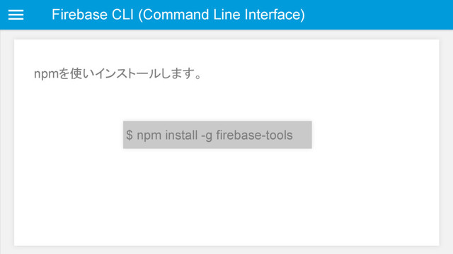 Firebase CLI (Command Line Interface)
$ npm install -g firebase-tools
npmを使いインストールします。
