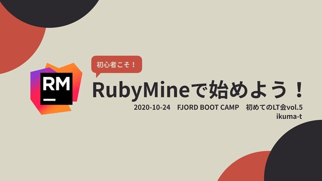 RubyMineで始めよう！
1
初⼼者こそ！
ikuma-t
2020-10-24 FJORD BOOT CAMP 初めてのLT会vol.5
