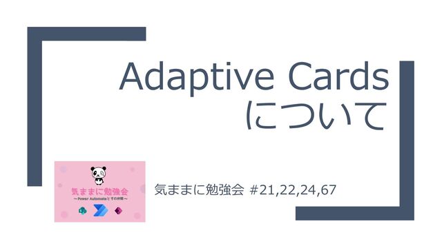 Adaptive Cards
について
気ままに勉強会 #21,22,24,67
