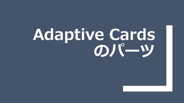 Adaptive Cards
のパーツ
