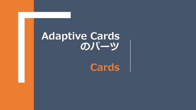 Adaptive Cards
のパーツ
Cards
