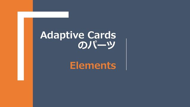 Adaptive Cards
のパーツ
Elements
