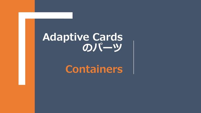 Adaptive Cards
のパーツ
Containers
