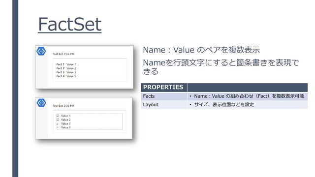 FactSet
Name：Value のペアを複数表示
Nameを行頭文字にすると箇条書きを表現で
きる
PROPERTIES
Facts • Name：Value の組み合わせ（Fact）を複数表示可能
Layout • サイズ、表示位置などを設定
