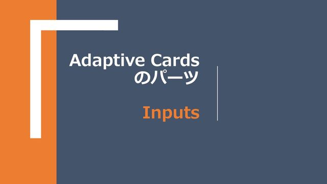 Adaptive Cards
のパーツ
Inputs
