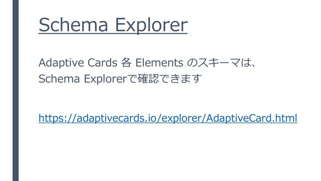 Schema Explorer
Adaptive Cards 各 Elements のスキーマは、
Schema Explorerで確認できます
https://adaptivecards.io/explorer/AdaptiveCard.html
