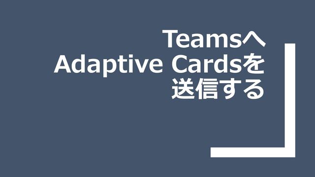 Teamsへ
Adaptive Cardsを
送信する

