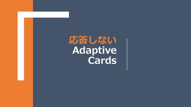 応答しない
Adaptive
Cards
