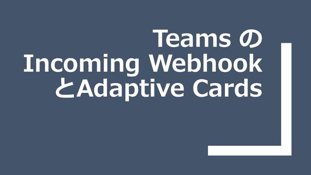 Teams の
Incoming Webhook
とAdaptive Cards
