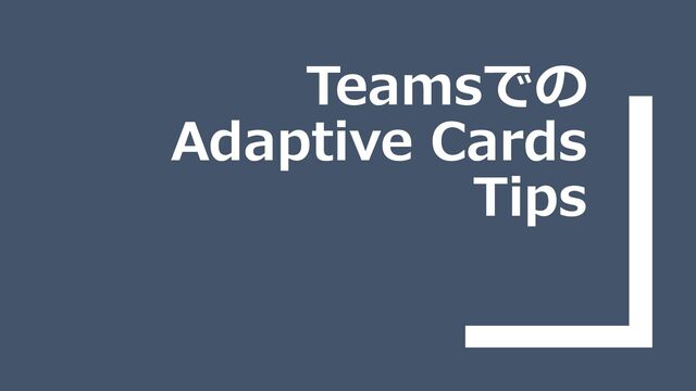 Teamsでの
Adaptive Cards
Tips
