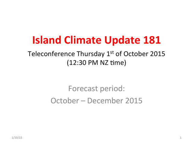 Island	  Climate	  Update	  181	  
Forecast	  period:	  
October	  –	  December	  2015	  
Teleconference	  Thursday	  1st	  of	  October	  2015	  
(12:30	  PM	  NZ	  Dme)	  
1/10/15	   1	  
