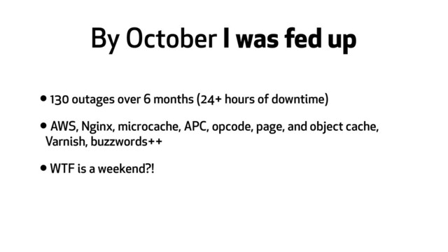 By October I was fed up
• 130 outages over 6 months (24+ hours of downtime)
• AWS, Nginx, microcache, APC, opcode, page, and object cache,
Varnish, buzzwords++
• WTF is a weekend?!
